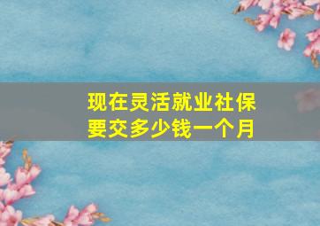 现在灵活就业社保要交多少钱一个月