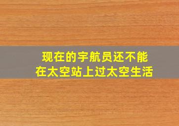 现在的宇航员还不能在太空站上过太空生活