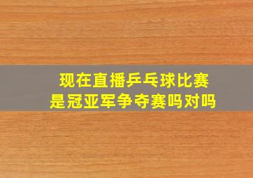 现在直播乒乓球比赛是冠亚军争夺赛吗对吗