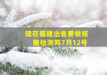 现在福建出省要做核酸检测吗7月12号