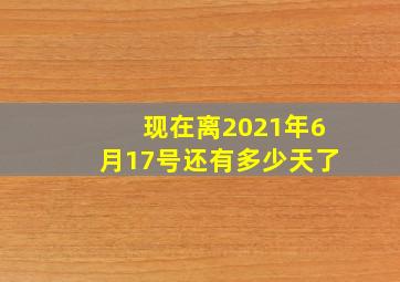 现在离2021年6月17号还有多少天了