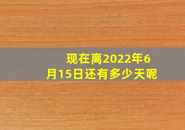 现在离2022年6月15日还有多少天呢