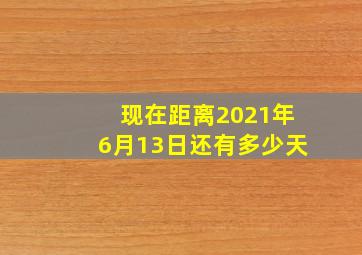 现在距离2021年6月13日还有多少天