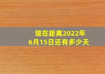 现在距离2022年6月15日还有多少天