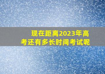 现在距离2023年高考还有多长时间考试呢