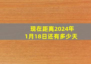 现在距离2024年1月18日还有多少天