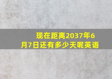 现在距离2037年6月7日还有多少天呢英语