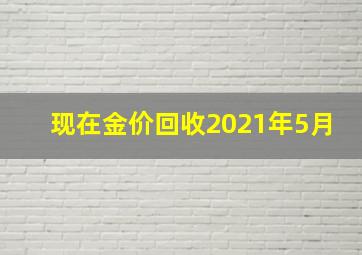 现在金价回收2021年5月