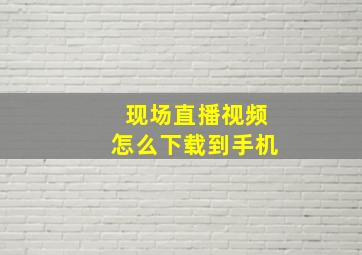 现场直播视频怎么下载到手机