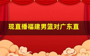 现直播福建男篮对广东直