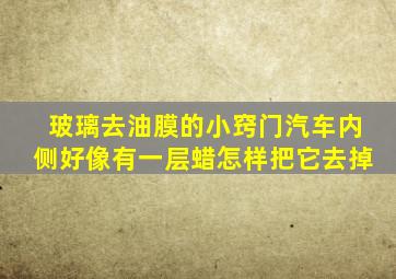 玻璃去油膜的小窍门汽车内侧好像有一层蜡怎样把它去掉