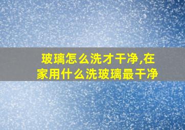 玻璃怎么洗才干净,在家用什么洗玻璃最干净