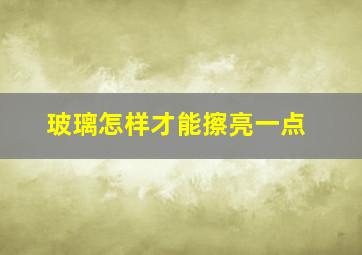 玻璃怎样才能擦亮一点