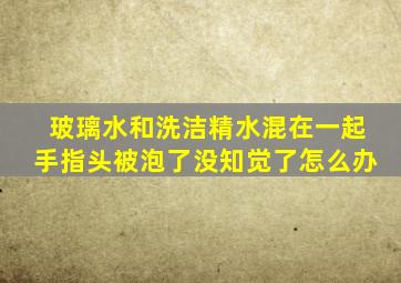 玻璃水和洗洁精水混在一起手指头被泡了没知觉了怎么办