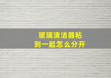 玻璃清洁器粘到一起怎么分开