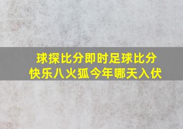 球探比分即时足球比分快乐八火狐今年哪天入伏