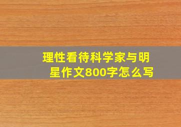 理性看待科学家与明星作文800字怎么写