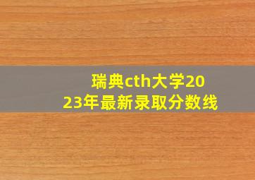 瑞典cth大学2023年最新录取分数线