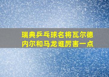 瑞典乒乓球名将瓦尔德内尔和马龙谁厉害一点