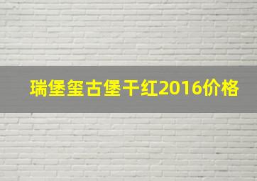 瑞堡玺古堡干红2016价格