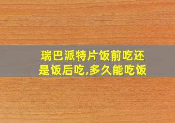 瑞巴派特片饭前吃还是饭后吃,多久能吃饭