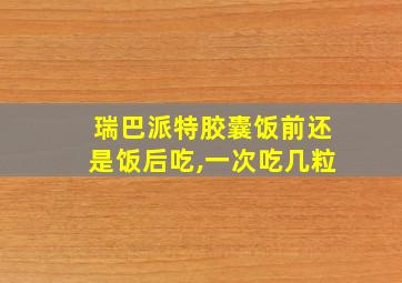 瑞巴派特胶囊饭前还是饭后吃,一次吃几粒