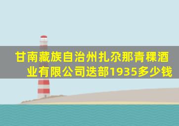 甘南藏族自治州扎尕那青稞酒业有限公司迭部1935多少钱