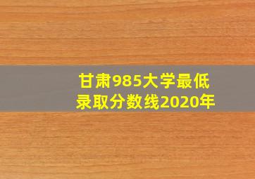 甘肃985大学最低录取分数线2020年