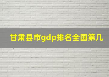 甘肃县市gdp排名全国第几