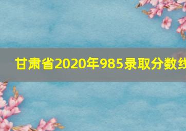 甘肃省2020年985录取分数线