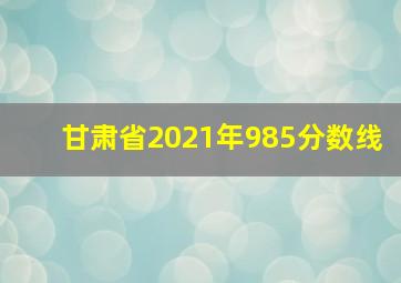 甘肃省2021年985分数线