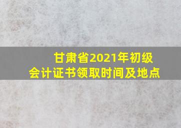 甘肃省2021年初级会计证书领取时间及地点