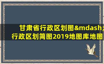 甘肃省行政区划图—行政区划简图2019地图库地图窝