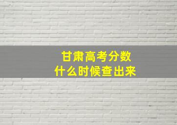 甘肃高考分数什么时候查出来