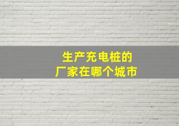 生产充电桩的厂家在哪个城市