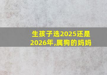 生孩子选2025还是2026年,属狗的妈妈