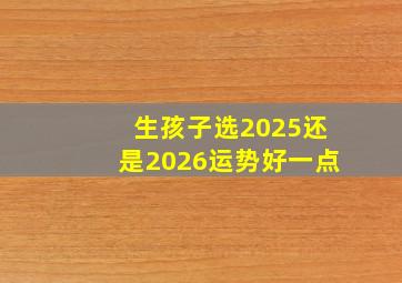 生孩子选2025还是2026运势好一点