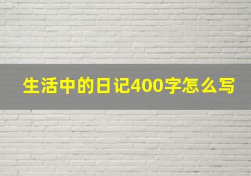 生活中的日记400字怎么写