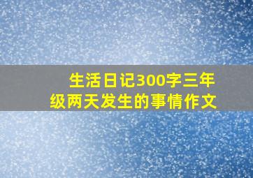 生活日记300字三年级两天发生的事情作文