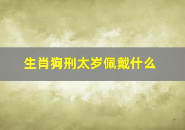 生肖狗刑太岁佩戴什么