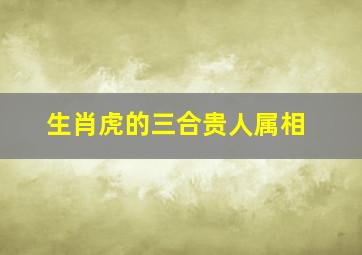 生肖虎的三合贵人属相