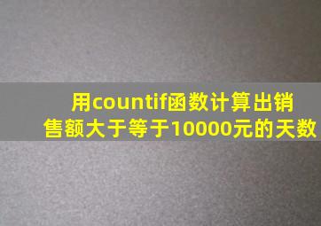 用countif函数计算出销售额大于等于10000元的天数