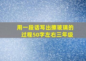 用一段话写出擦玻璃的过程50字左右三年级