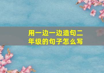 用一边一边造句二年级的句子怎么写