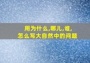 用为什么,哪儿,谁,怎么写大自然中的问题