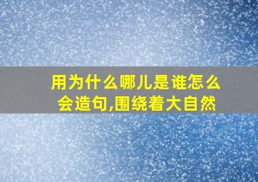 用为什么哪儿是谁怎么会造句,围绕着大自然