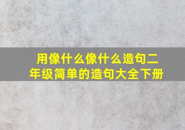 用像什么像什么造句二年级简单的造句大全下册