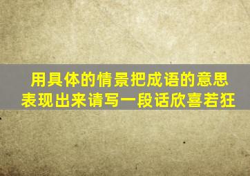 用具体的情景把成语的意思表现出来请写一段话欣喜若狂