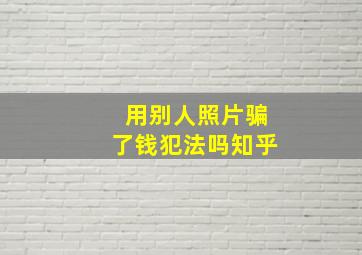 用别人照片骗了钱犯法吗知乎