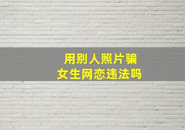 用别人照片骗女生网恋违法吗